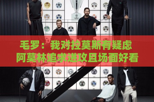 毛罗：我对拉莫斯有疑虑 阿莫林追求进攻且场面好看在意甲有风险