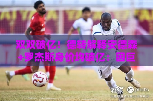双双破亿！德转解释安德森+罗杰斯身价均破亿：因巨额转会费影响