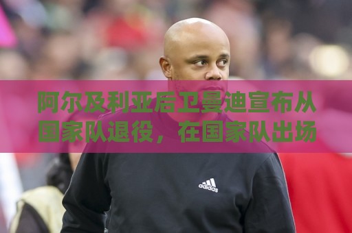 阿尔及利亚后卫曼迪宣布从国家队退役，在国家队出场122次打进8球