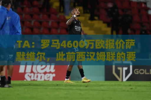 TA:罗马4600万欧报价萨默维尔,此前西汉姆联的要价是5000万英镑 TA:罗马4600万欧报价萨默维尔,此前西汉姆联的要价是5000万英镑