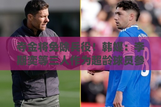 夺金将免除兵役!韩媒:李期奕等三人作为超龄球员参加亚运会 夺金将免除兵役!韩媒:李期奕等三人作为超龄球员参加亚运会