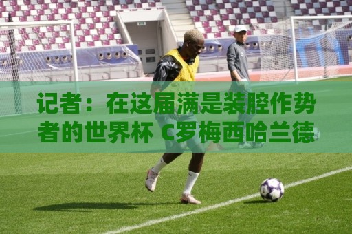 记者:在这届满是装腔作势者的世界杯 C罗梅西哈兰德能包揽领奖台 记者:在这届满是装腔作势者的世界杯 C罗梅西哈兰德能包揽领奖台