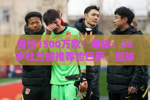 身价1500万欧!每体:22岁杜兰被推荐给巴萨,但球队暂未采取行动 身价1500万欧!每体:22岁杜兰被推荐给巴萨,但球队暂未采取行动