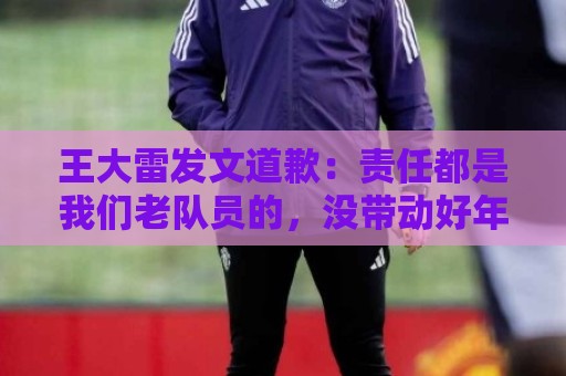 王大雷发文道歉:责任都是我们老队员的,没带动好年轻球员 王大雷发文道歉:责任都是我们老队员的,没带动好年轻球员