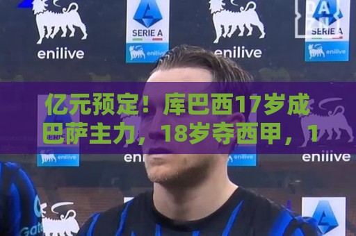 亿元预定!库巴西17岁成巴萨主力,18岁夺西甲,19岁世界冠军主力 亿元预定!库巴西17岁成巴萨主力,18岁夺西甲,19岁世界冠军主力