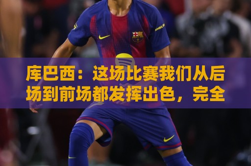 库巴西:这场比赛我们从后场到前场都发挥出色,完全压制了对手 库巴西:这场比赛我们从后场到前场都发挥出色,完全压制了对手