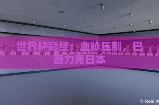 世界杯彩经:血脉压制,巴西力克日本 世界杯彩经:血脉压制,巴西力克日本