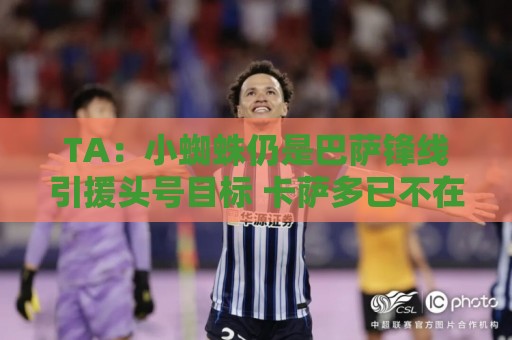 TA:小蜘蛛仍是巴萨锋线引援头号目标 卡萨多已不在球队计划内 TA:小蜘蛛仍是巴萨锋线引援头号目标 卡萨多已不在球队计划内