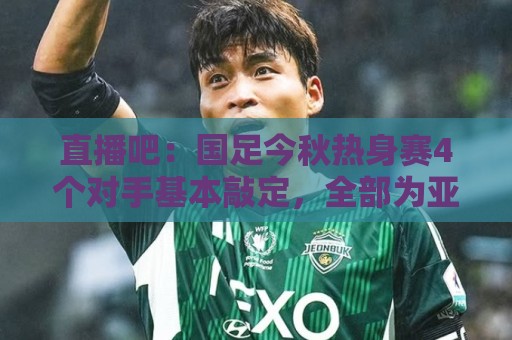 直播吧:国足今秋热身赛4个对手基本敲定,全部为亚洲杯参赛球队 直播吧:国足今秋热身赛4个对手基本敲定,全部为亚洲杯参赛球队