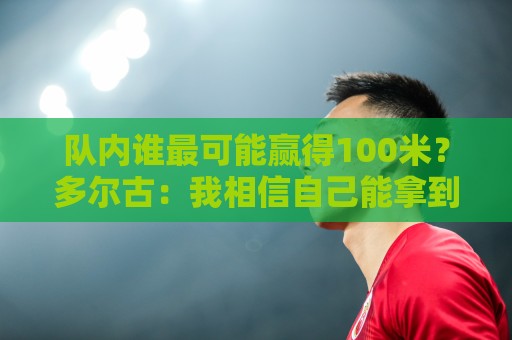 队内谁最可能赢得100米？多尔古：我相信自己能拿到第一名