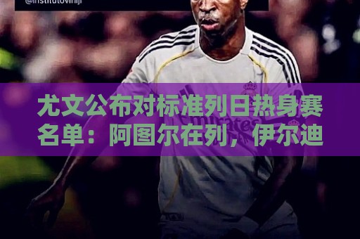 尤文公布对标准列日热身赛名单:阿图尔在列,伊尔迪兹图拉姆缺席 尤文公布对标准列日热身赛名单:阿图尔在列,伊尔迪兹图拉姆缺席