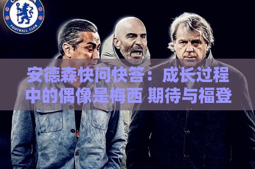 安德森快问快答:成长过程中的偶像是梅西 期待与福登并肩作战 安德森快问快答:成长过程中的偶像是梅西 期待与福登并肩作战
