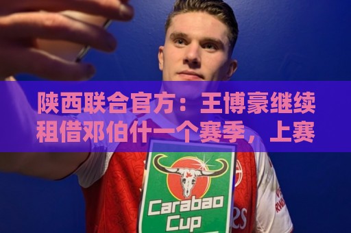 陕西联合官方:王博豪继续租借邓伯什一个赛季,上赛季出战19场 陕西联合官方:王博豪继续租借邓伯什一个赛季,上赛季出战19场