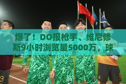 爆了!DO报枪手、维尼修斯9小时浏览量5000万,球迷:英超结局! 爆了!DO报枪手、维尼修斯9小时浏览量5000万,球迷:英超结局!