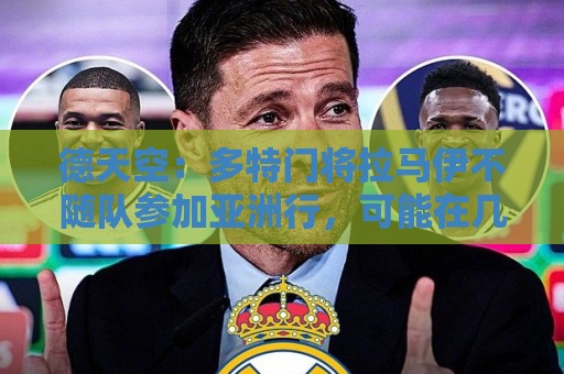 德天空:多特门将拉马伊不随队参加亚洲行,可能在几天内转会离队 德天空:多特门将拉马伊不随队参加亚洲行,可能在几天内转会离队