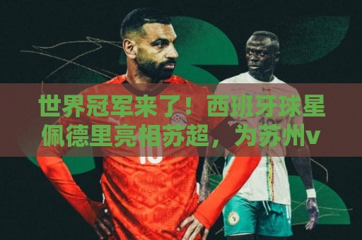世界冠军来了!西班牙球星佩德里亮相苏超,为苏州vs无锡开球 世界冠军来了!西班牙球星佩德里亮相苏超,为苏州vs无锡开球