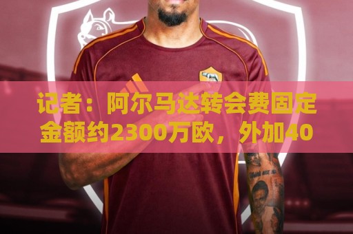 记者:阿尔马达转会费固定金额约2300万欧,外加400万至500万浮动 记者:阿尔马达转会费固定金额约2300万欧,外加400万至500万浮动
