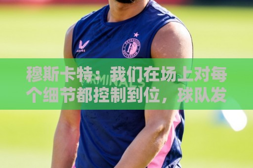 穆斯卡特：我们在场上对每个细节都控制到位，球队发挥很出色