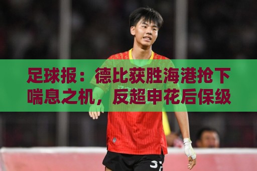 足球报:德比获胜海港抢下喘息之机,反超申花后保级压力骤减 足球报:德比获胜海港抢下喘息之机,反超申花后保级压力骤减