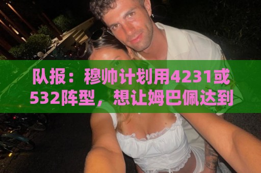 队报:穆帅计划用4231或532阵型,想让姆巴佩达到当年C罗那样高效 队报:穆帅计划用4231或532阵型,想让姆巴佩达到当年C罗那样高效