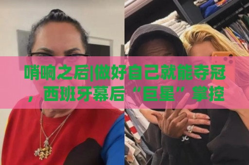 哨响之后|做好自己就能夺冠,西班牙幕后“巨星”掌控全局! 哨响之后|做好自己就能夺冠,西班牙幕后“巨星”掌控全局!