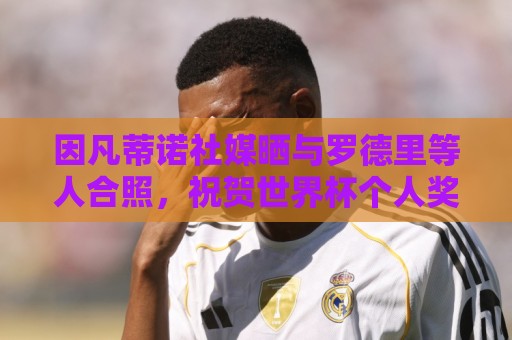 因凡蒂诺社媒晒与罗德里等人合照,祝贺世界杯个人奖项得主 因凡蒂诺社媒晒与罗德里等人合照,祝贺世界杯个人奖项得主