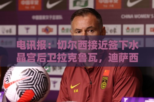 电讯报:切尔西接近签下水晶宫后卫拉克鲁瓦,迪萨西可能租借过去 电讯报:切尔西接近签下水晶宫后卫拉克鲁瓦,迪萨西可能租借过去