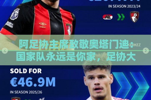 阿足协主席致敬奥塔门迪：国家队永远是你家，足协大门永远为你开