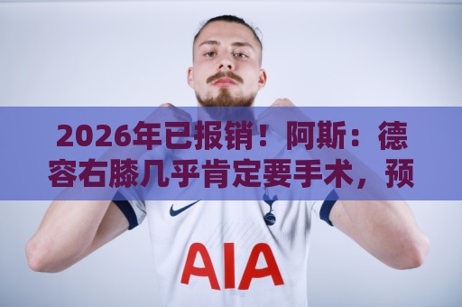 2026年已报销!阿斯:德容右膝几乎肯定要手术,预计伤缺5-6个月 2026年已报销!阿斯:德容右膝几乎肯定要手术,预计伤缺5-6个月