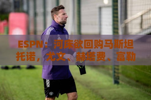 ESPN：河床欲回购马斯坦托诺，尤文、赫塔费、富勒姆等队有意租借