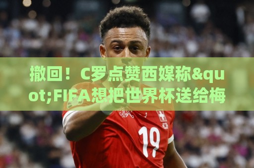 撤回!C罗点赞西媒称"FIFA想把世界杯送给梅西"的切片,现已取消 撤回!C罗点赞西媒称"FIFA想把世界杯送给梅西"的切片,现已取消