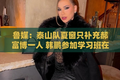 鲁媒:泰山队夏窗只补充郝富博一人 韩鹏参加学习班在间歇期 鲁媒:泰山队夏窗只补充郝富博一人 韩鹏参加学习班在间歇期