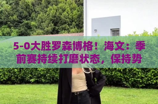 5-0大胜罗森博格!海文:季前赛持续打磨状态,保持势头继续前进 5-0大胜罗森博格!海文:季前赛持续打磨状态,保持势头继续前进