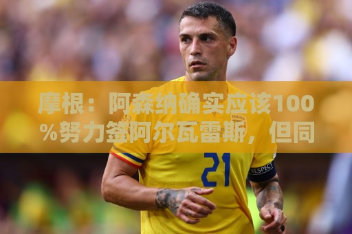 摩根：阿森纳确实应该100%努力签阿尔瓦雷斯，但同时留下约克雷斯