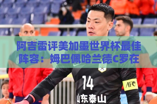 阿吉雷评美加墨世界杯最佳阵容：姆巴佩哈兰德C罗在列，无梅西