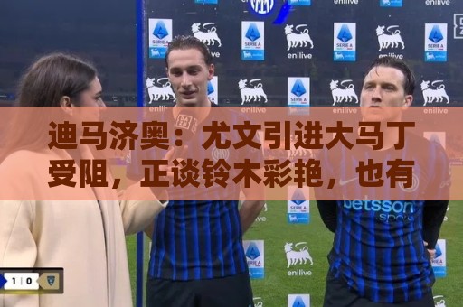 迪马济奥:尤文引进大马丁受阻,正谈铃木彩艳,也有意维卡里奥 迪马济奥:尤文引进大马丁受阻,正谈铃木彩艳,也有意维卡里奥