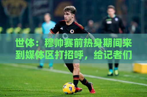 世体：穆帅赛前热身期间来到媒体区打招呼，给记者们送水
