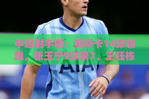 中超射手榜：奥斯卡14球领跑，张玉宁9球第7、王钰栋8球第10