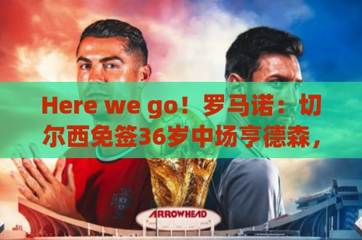 Here we go!罗马诺:切尔西免签36岁中场亨德森,双方签约2年 Here we go!罗马诺:切尔西免签36岁中场亨德森,双方签约2年