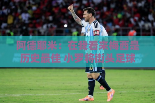 阿德耶米:在我看来梅西是历史最佳 小罗将街头足球带到职业赛场 阿德耶米:在我看来梅西是历史最佳 小罗将街头足球带到职业赛场