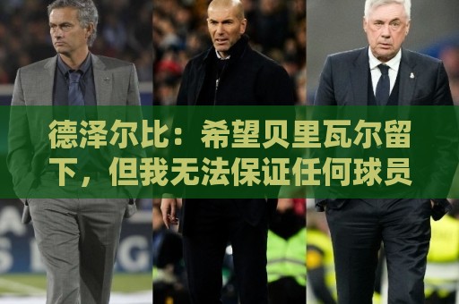 德泽尔比：希望贝里瓦尔留下，但我无法保证任何球员都能上场