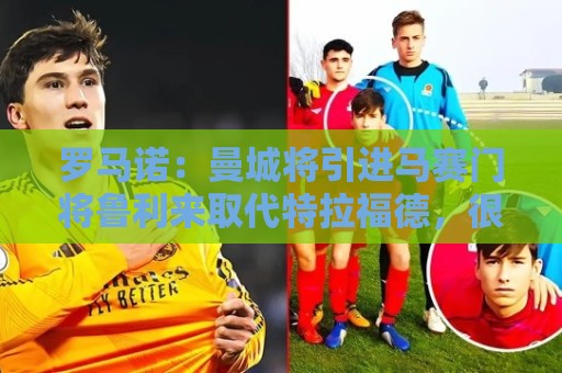 罗马诺:曼城将引进马赛门将鲁利来取代特拉福德,很快会报价 罗马诺:曼城将引进马赛门将鲁利来取代特拉福德,很快会报价