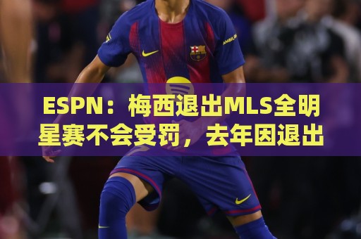 ESPN:梅西退出MLS全明星赛不会受罚,去年因退出被停赛一场 ESPN:梅西退出MLS全明星赛不会受罚,去年因退出被停赛一场