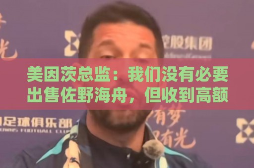美因茨总监:我们没有必要出售佐野海舟,但收到高额报价会考虑 美因茨总监:我们没有必要出售佐野海舟,但收到高额报价会考虑
