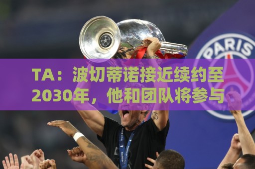 TA：波切蒂诺接近续约至2030年，他和团队将参与美国足球长期规划