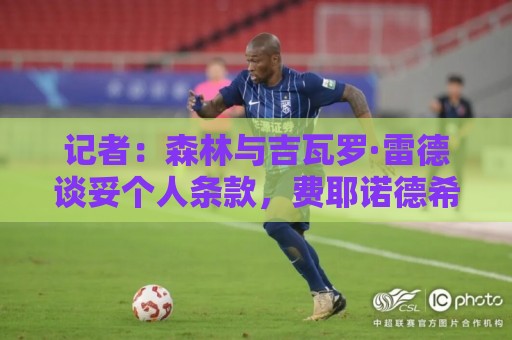 记者：森林与吉瓦罗·雷德谈妥个人条款，费耶诺德希望他再留一年