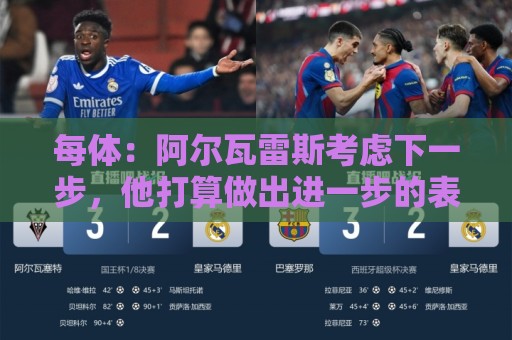 每体:阿尔瓦雷斯考虑下一步,他打算做出进一步的表态 每体:阿尔瓦雷斯考虑下一步,他打算做出进一步的表态