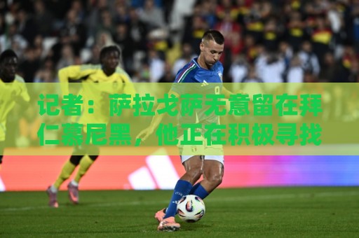 记者:萨拉戈萨无意留在拜仁慕尼黑,他正在积极寻找新东家 记者:萨拉戈萨无意留在拜仁慕尼黑,他正在积极寻找新东家