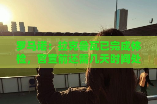 罗马诺:拉克鲁瓦已完成体检,官宣前还需几天时间处理文书或细节 罗马诺:拉克鲁瓦已完成体检,官宣前还需几天时间处理文书或细节