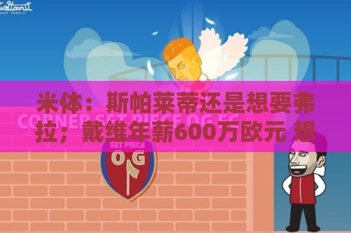 米体:斯帕莱蒂还是想要弗拉;戴维年薪600万欧元 想卖掉他不容易 米体:斯帕莱蒂还是想要弗拉;戴维年薪600万欧元 想卖掉他不容易